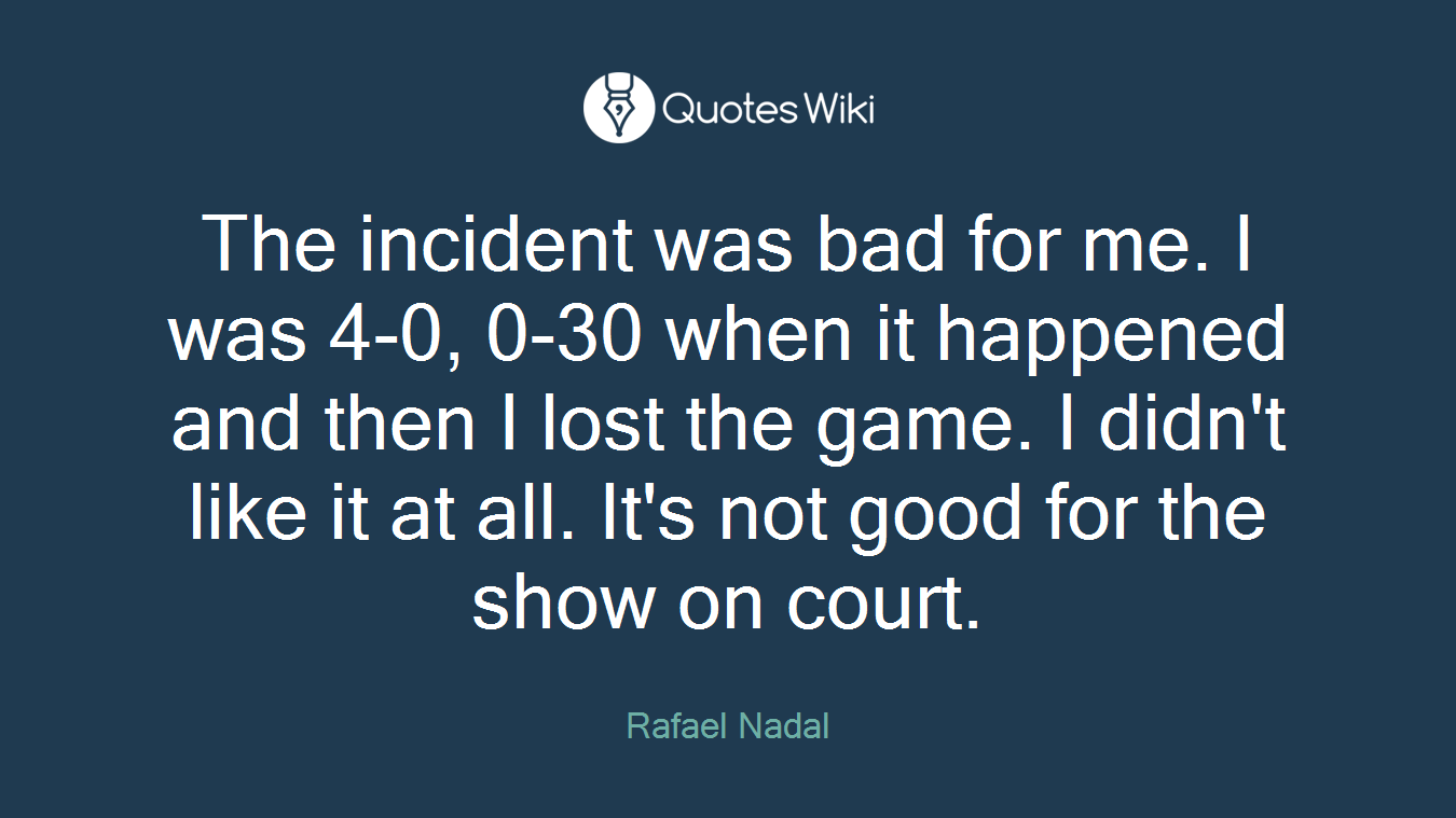 The incident was bad for me. I was 4-0, 0-30 when it happened and then I lost the game. I didn't like it at all. It's not good for the show on court.