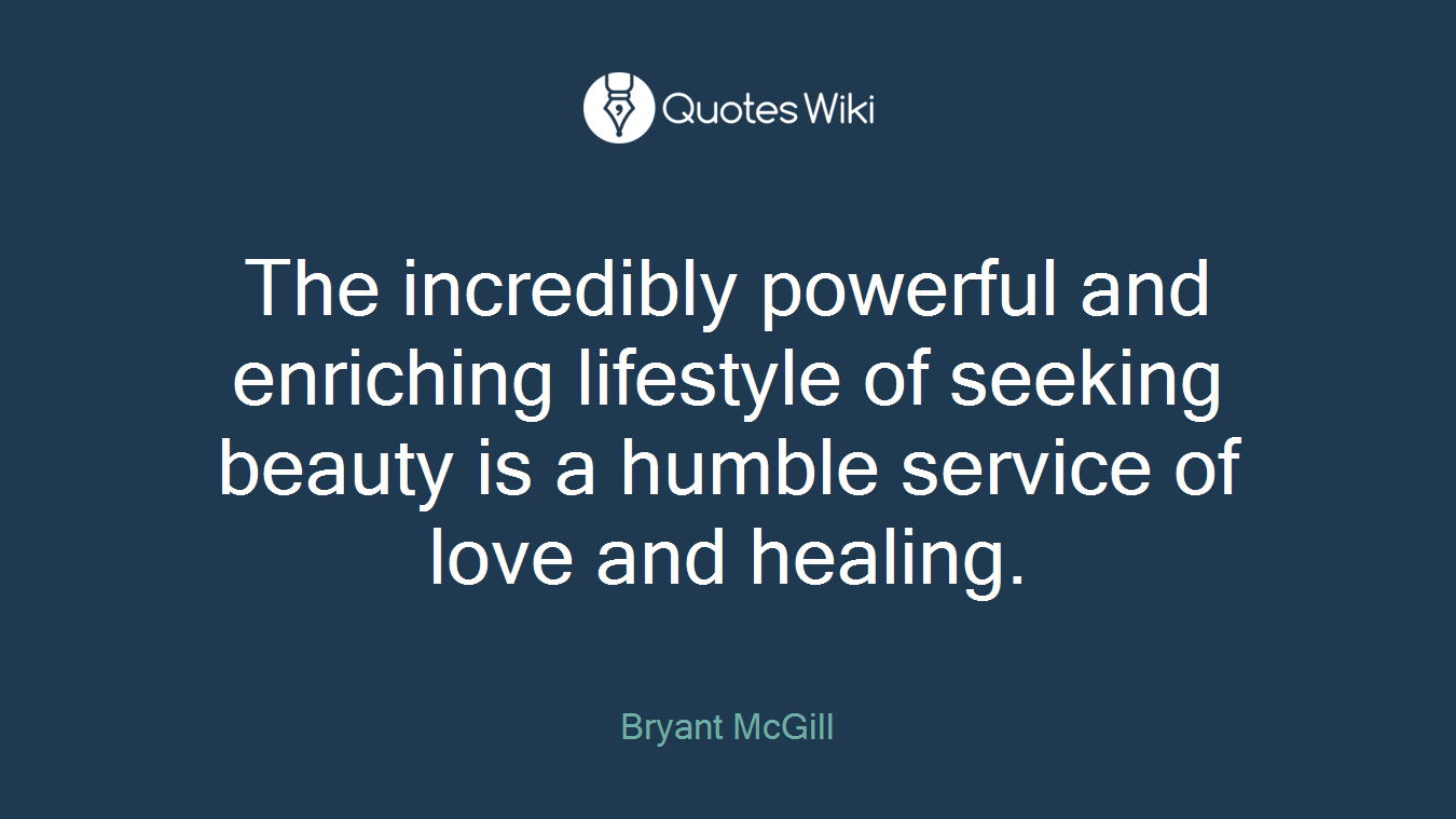The incredibly powerful and enriching lifestyle of seeking beauty is a humble service of love and healing.