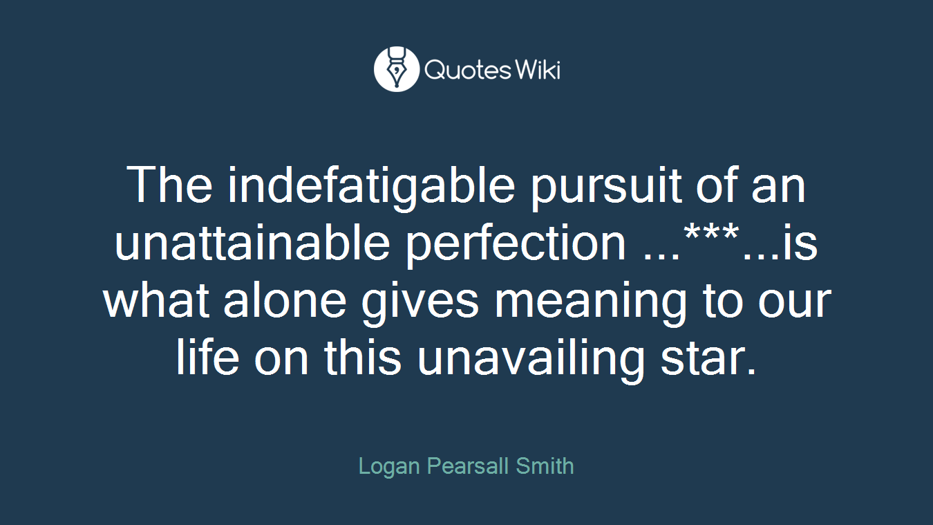 The indefatigable pursuit of an unattainable perfection ...***...is what alone gives meaning to our life on this unavailing star.