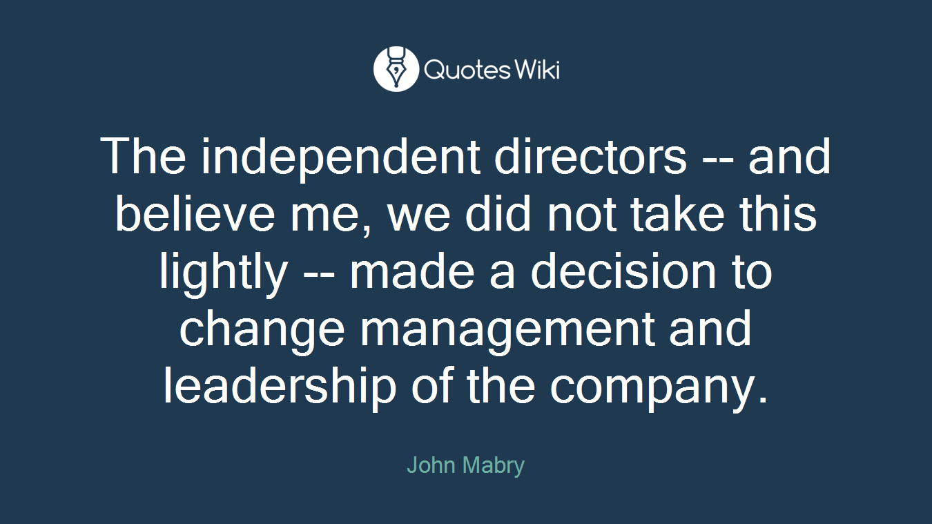 The independent directors -- and believe me, we did not take this lightly -- made a decision to change management and leadership of the company.