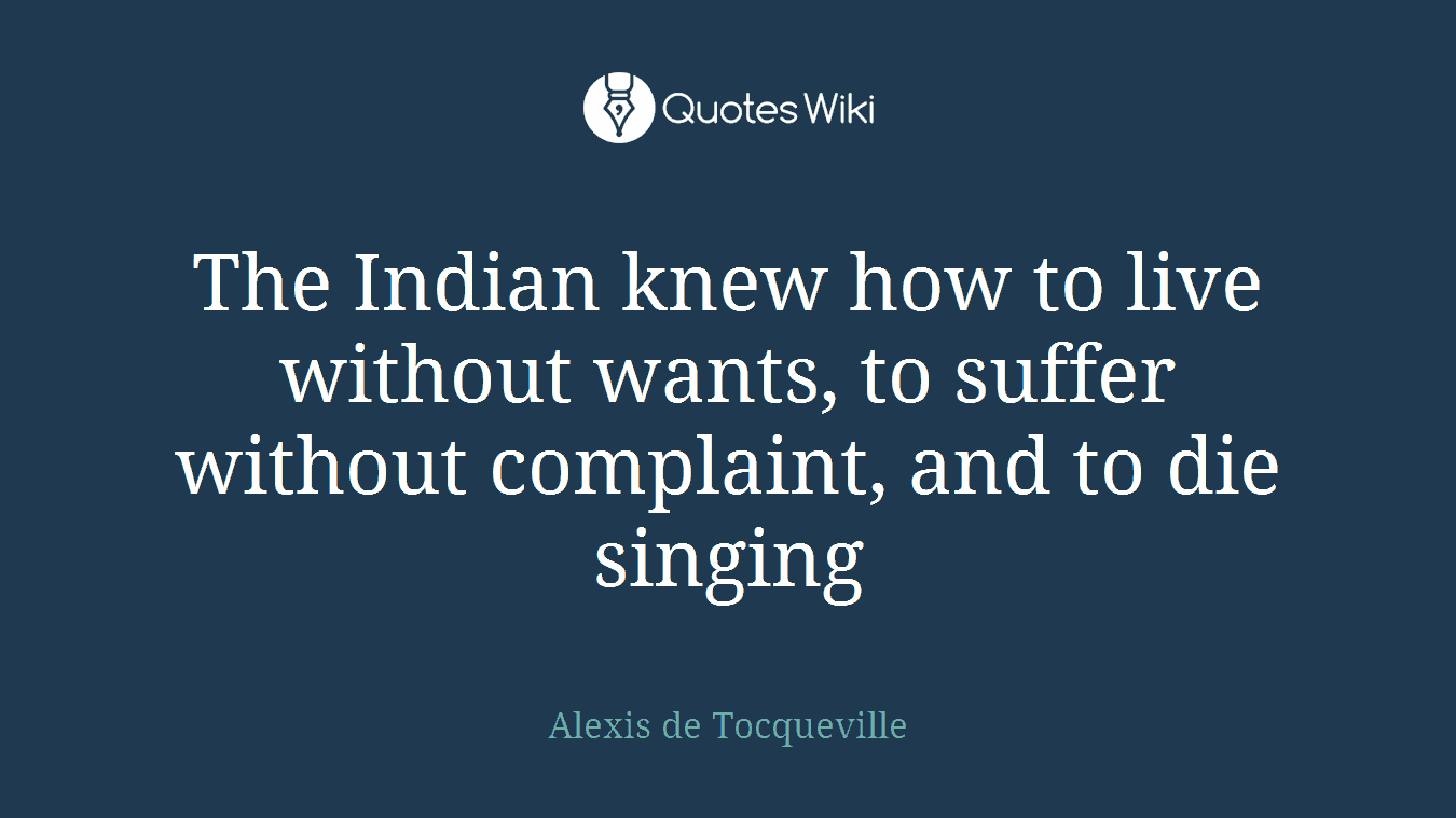 The Indian knew how to live without wants, to suffer without complaint, and to die singing