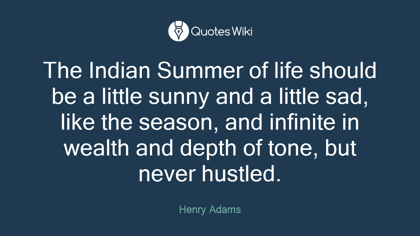 The Indian Summer of life should be a little sunny and a little sad, like the season, and infinite in wealth and depth of tone, but never hustled.