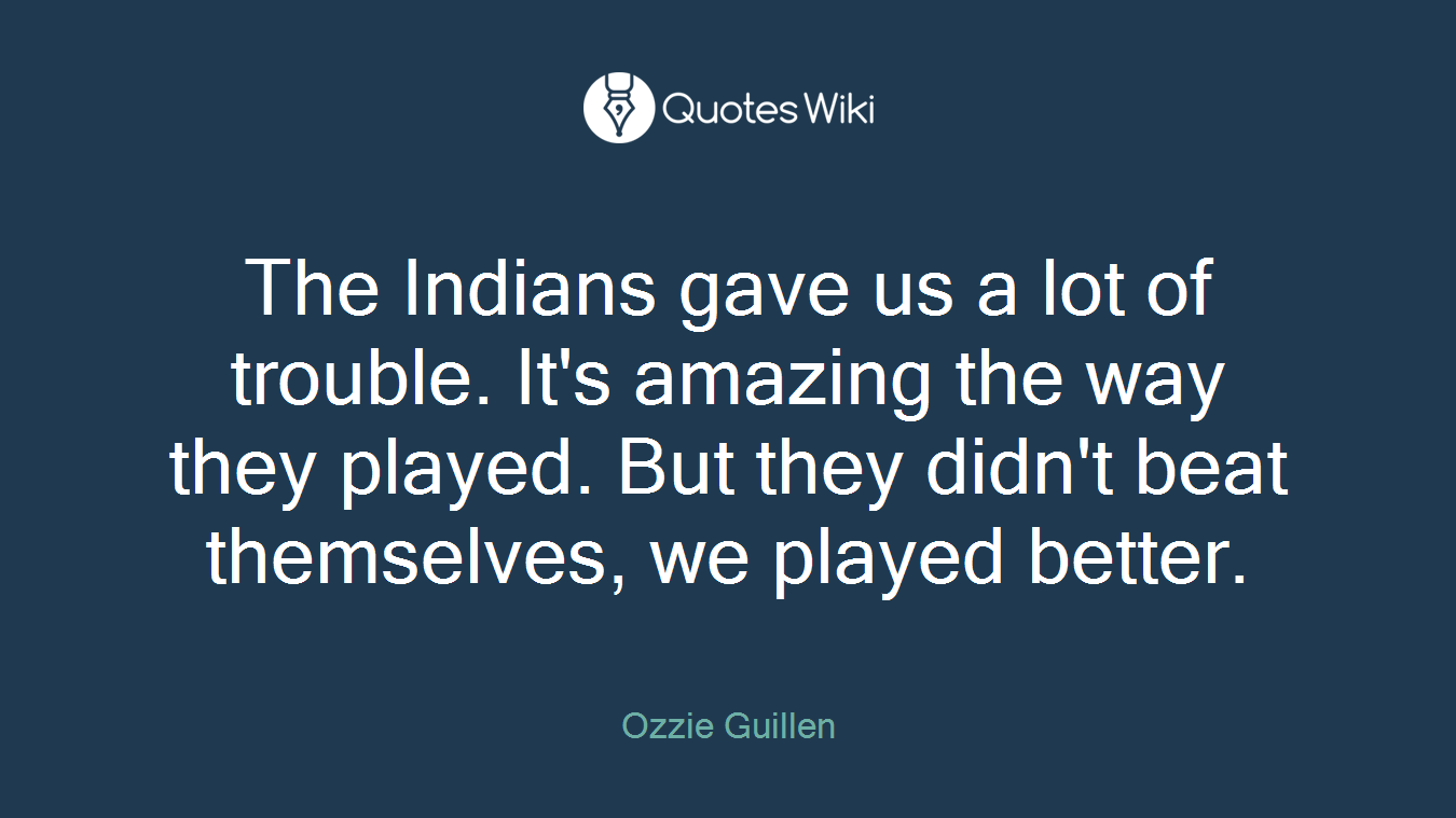 The Indians gave us a lot of trouble. It's amazing the way they played. But they didn't beat themselves, we played better.