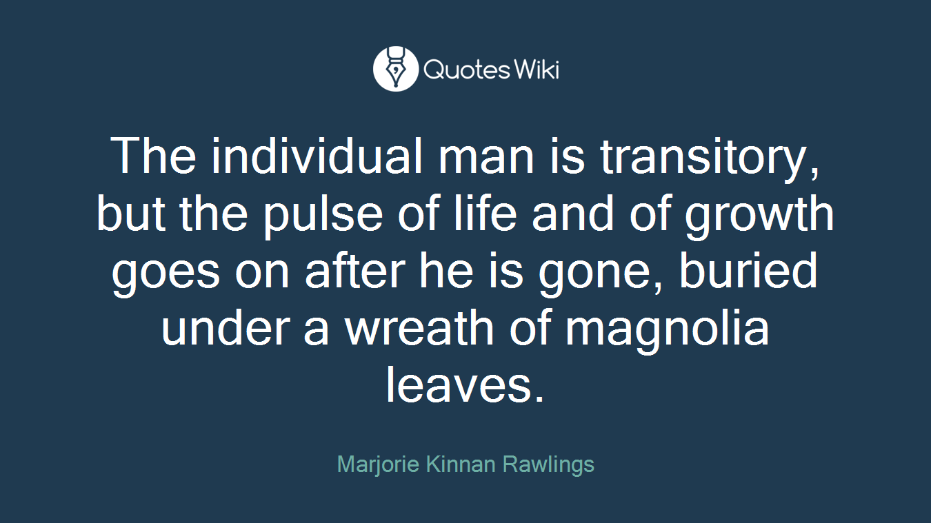 The individual man is transitory, but the pulse of life and of growth goes on after he is gone, buried under a wreath of magnolia leaves.