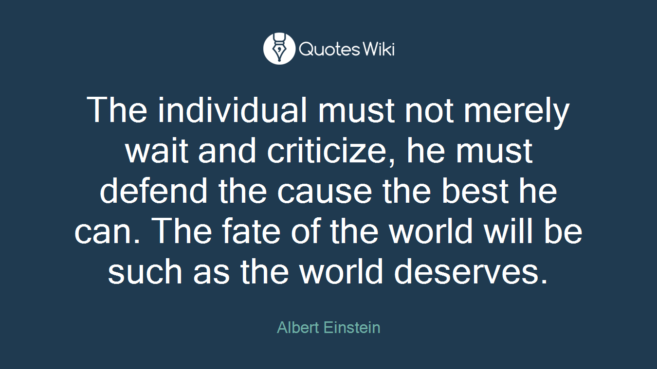 The individual must not merely wait and criticize, he must defend the cause the best he can. The fate of the world will be such as the world deserves.