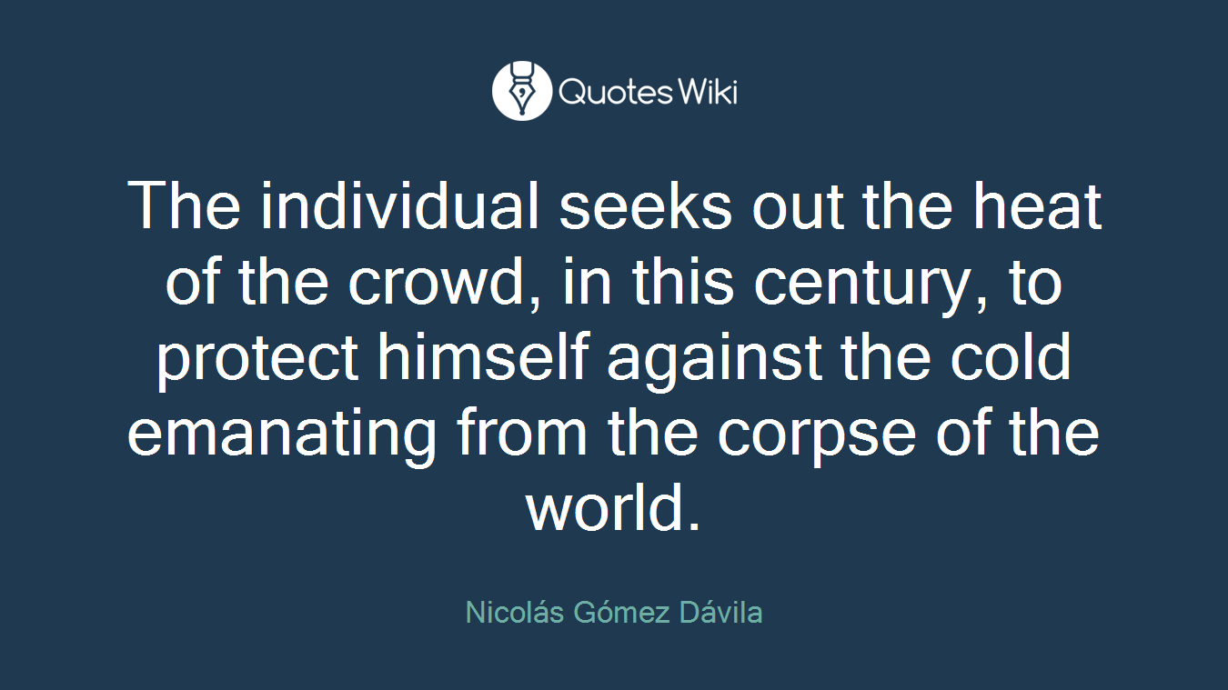 The individual seeks out the heat of the crowd, in this century, to protect himself against the cold emanating from the corpse of the world.