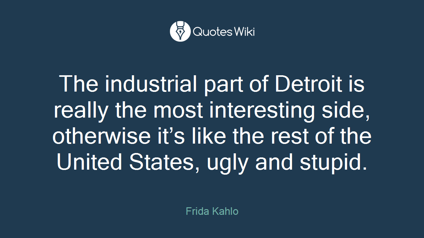 The industrial part of Detroit is really the most interesting side, otherwise it’s like the rest of the United States, ugly and stupid.
