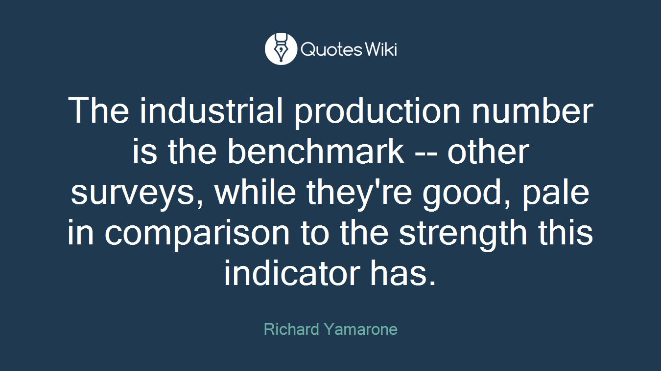 The industrial production number is the benchmark -- other surveys, while they're good, pale in comparison to the strength this indicator has.