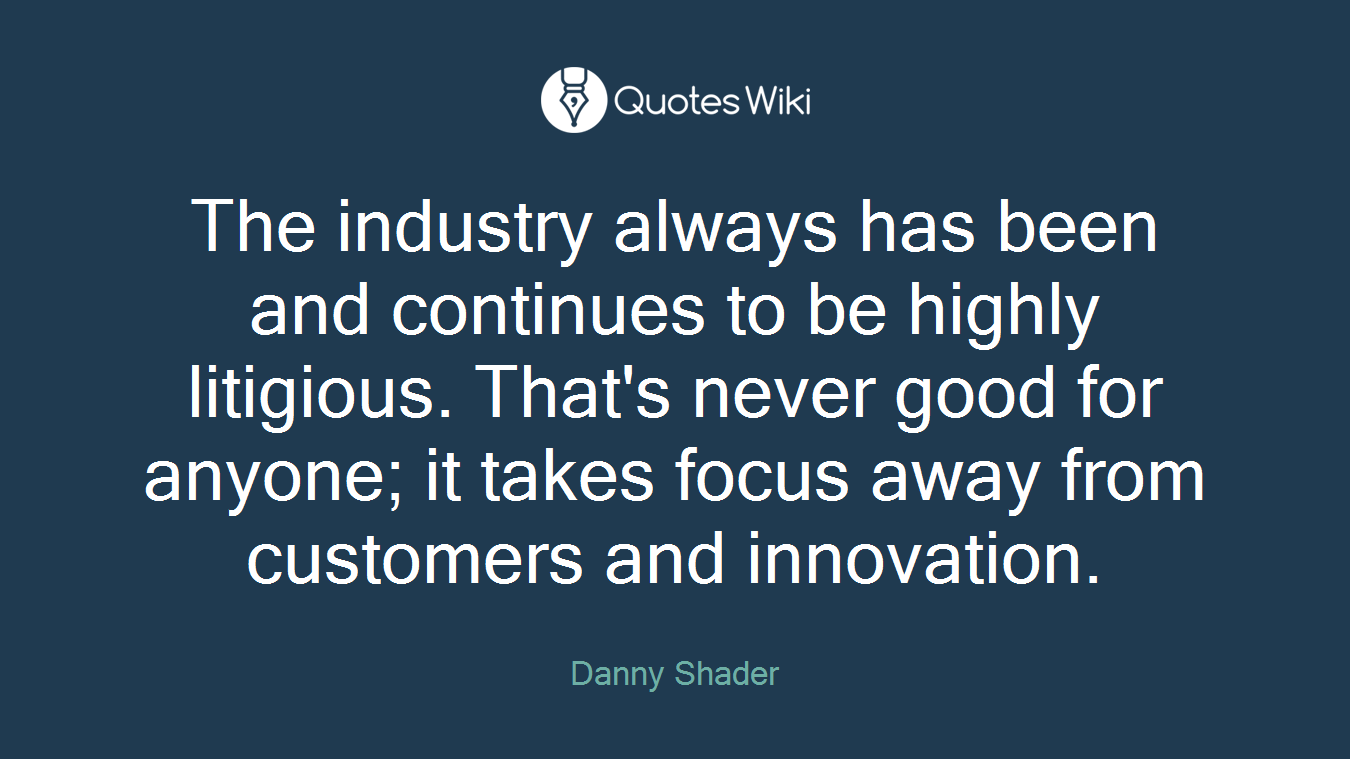 The industry always has been and continues to be highly litigious. That's never good for anyone; it takes focus away from customers and innovation.