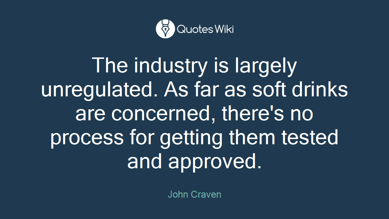 The industry is largely unregulated. As far as soft drinks are concerned, there's no process for getting them tested and approved.