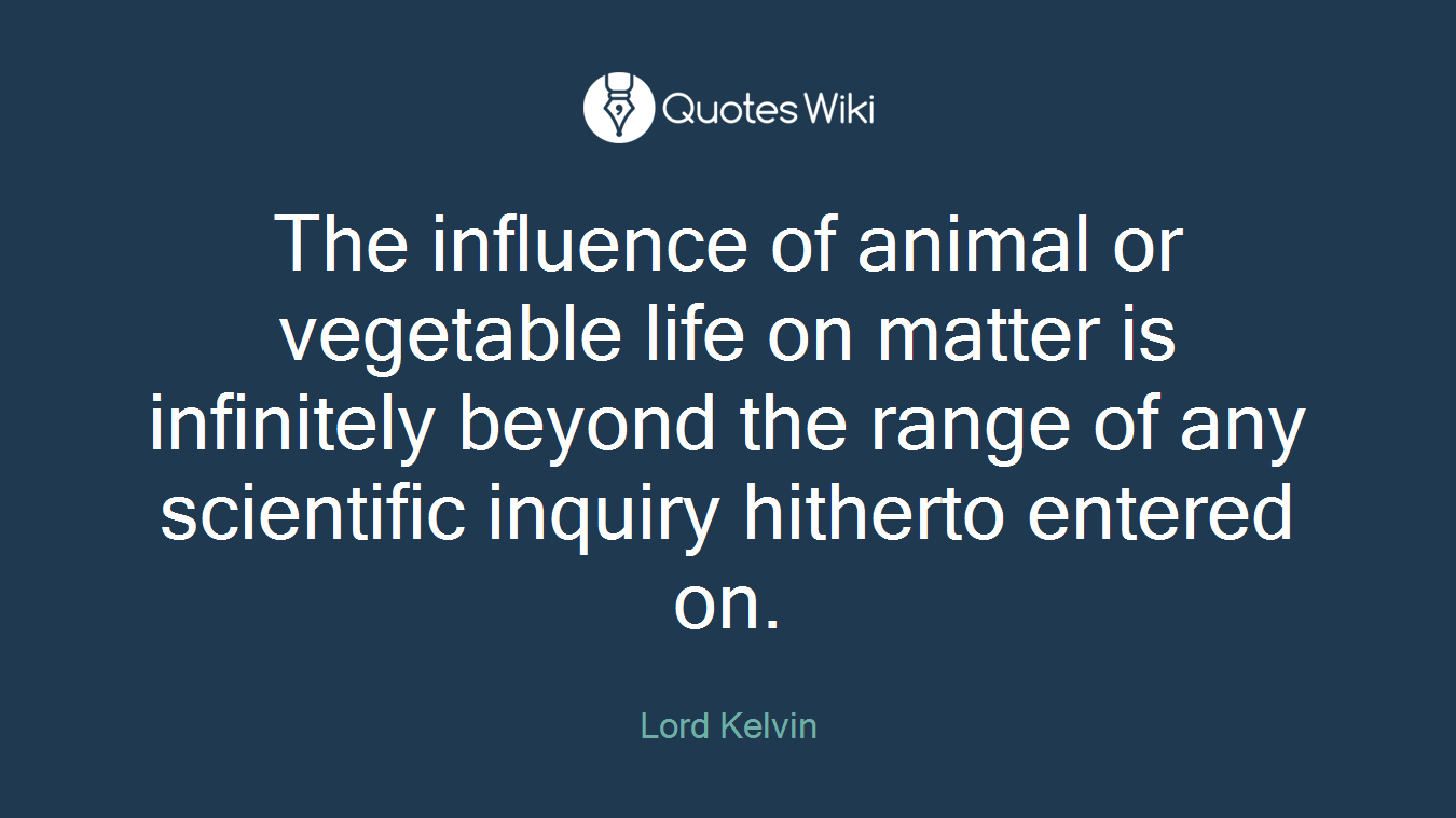The influence of animal or vegetable life on matter is infinitely beyond the range of any scientific inquiry hitherto entered on.
