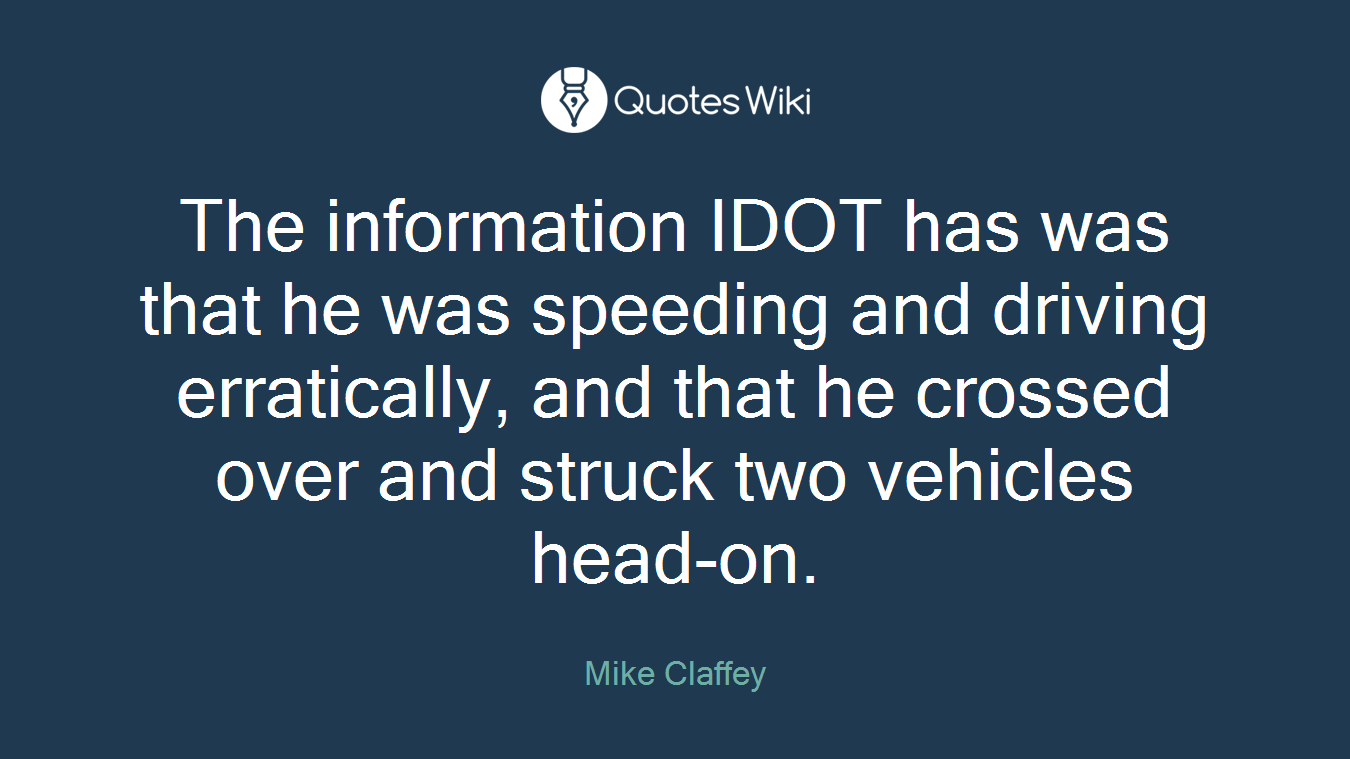 The information IDOT has was that he was speeding and driving erratically, and that he crossed over and struck two vehicles head-on.