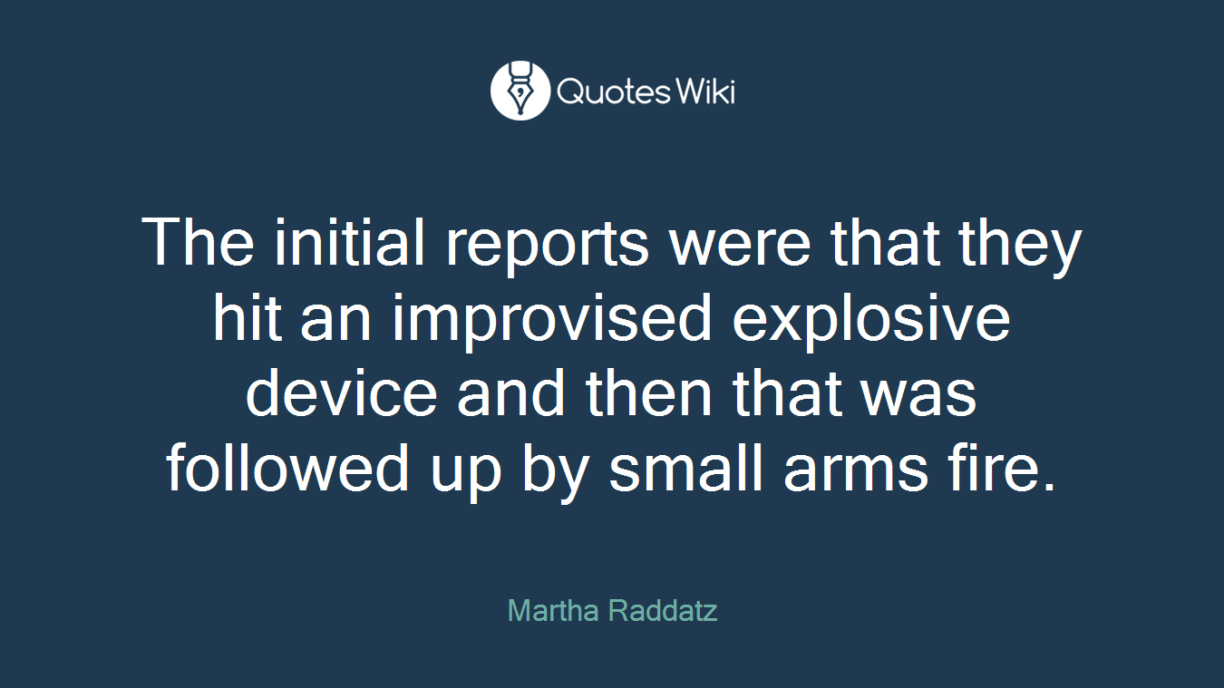 The initial reports were that they hit an improvised explosive device and then that was followed up by small arms fire.