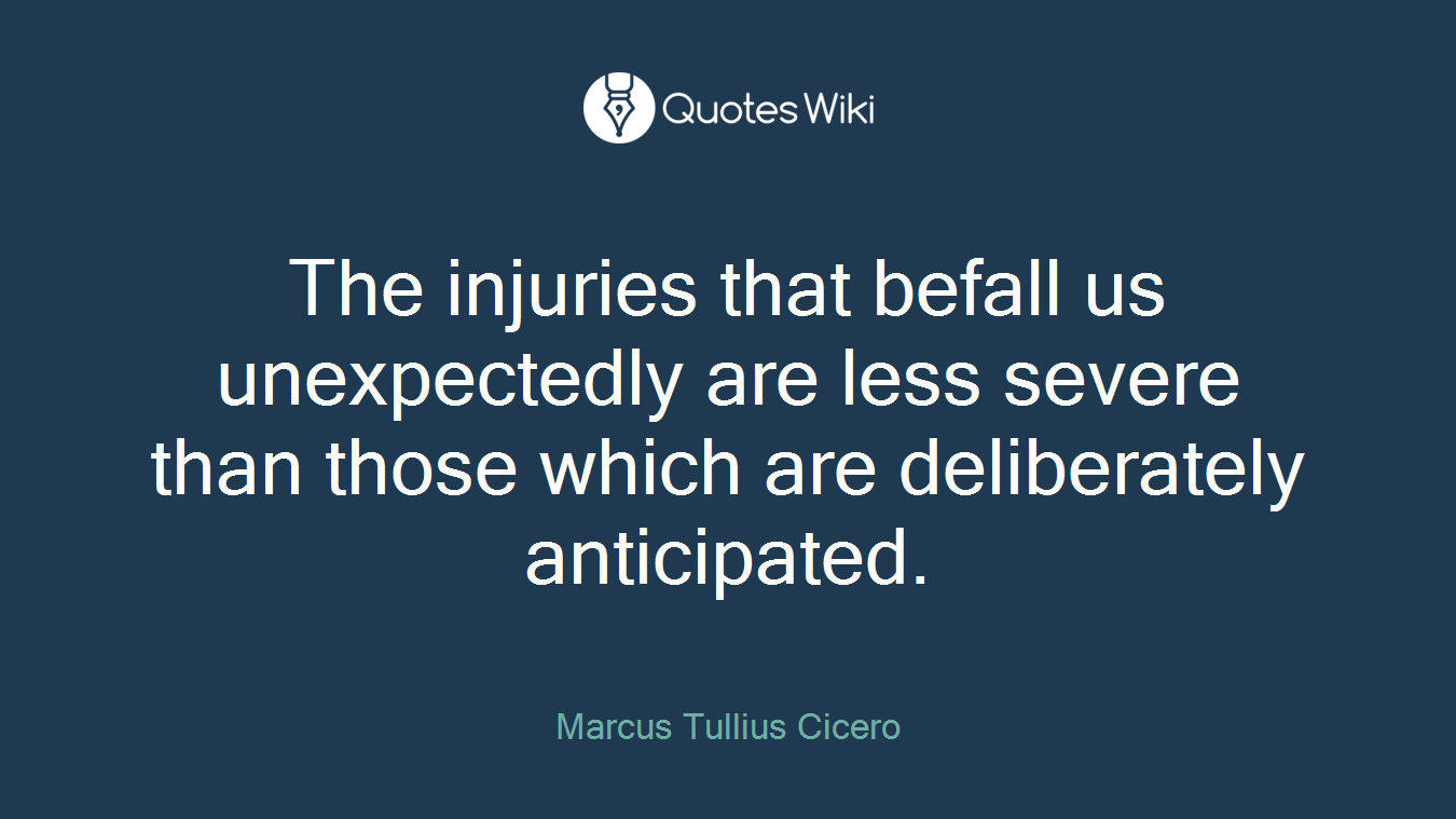 The injuries that befall us unexpectedly are less severe than those which are deliberately anticipated.