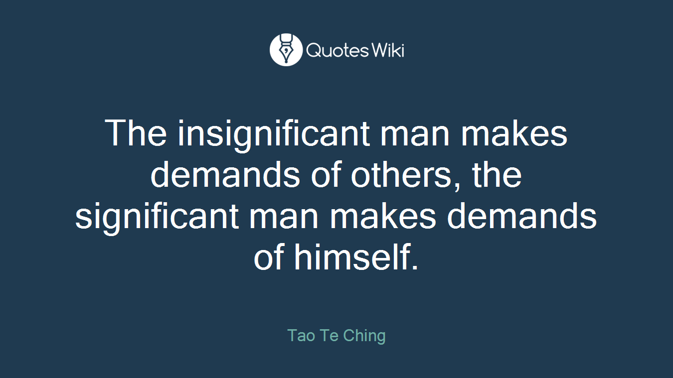 The insignificant man makes demands of others, the significant man makes demands of himself.