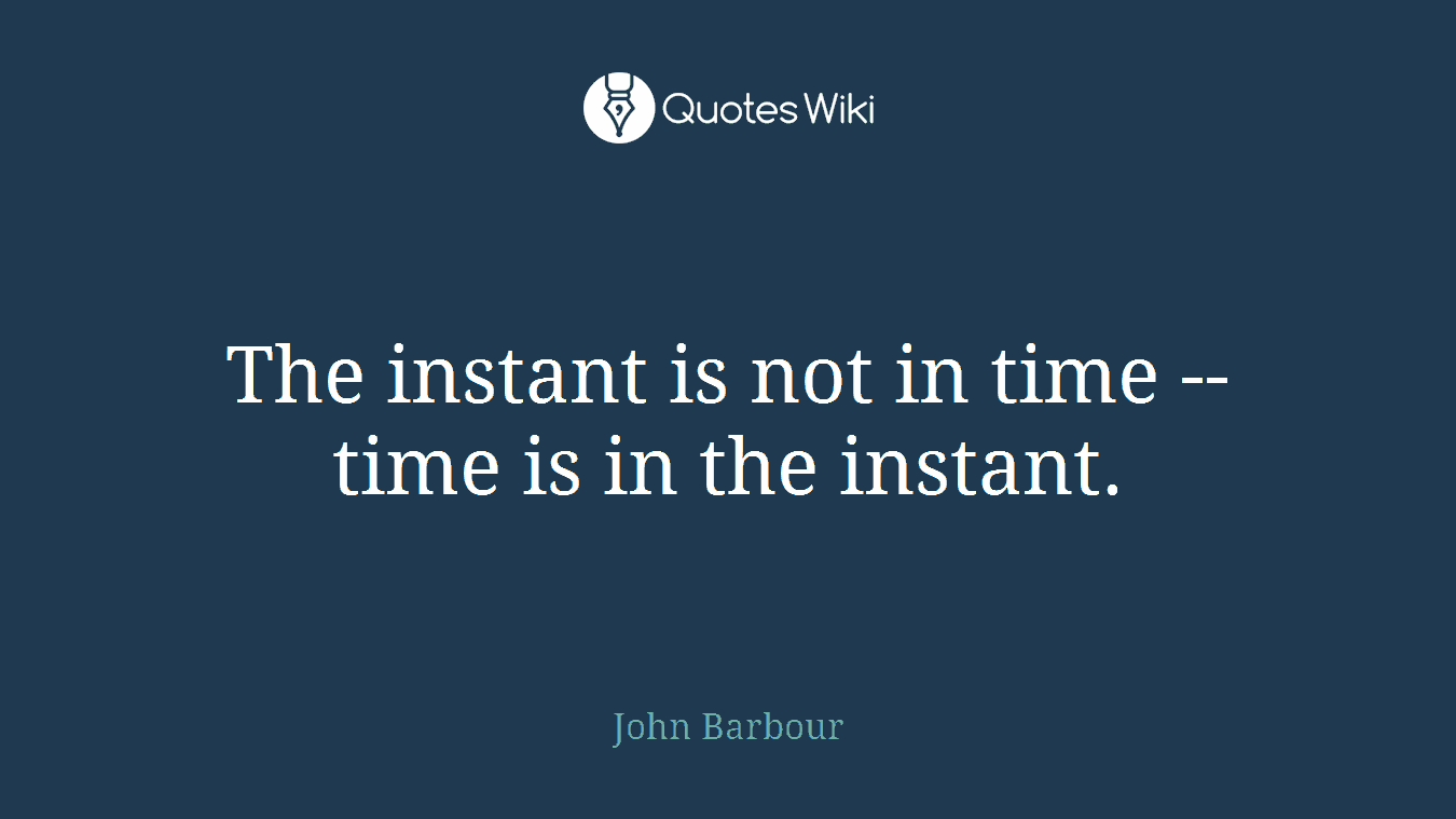 The instant is not in time -- time is in the instant.