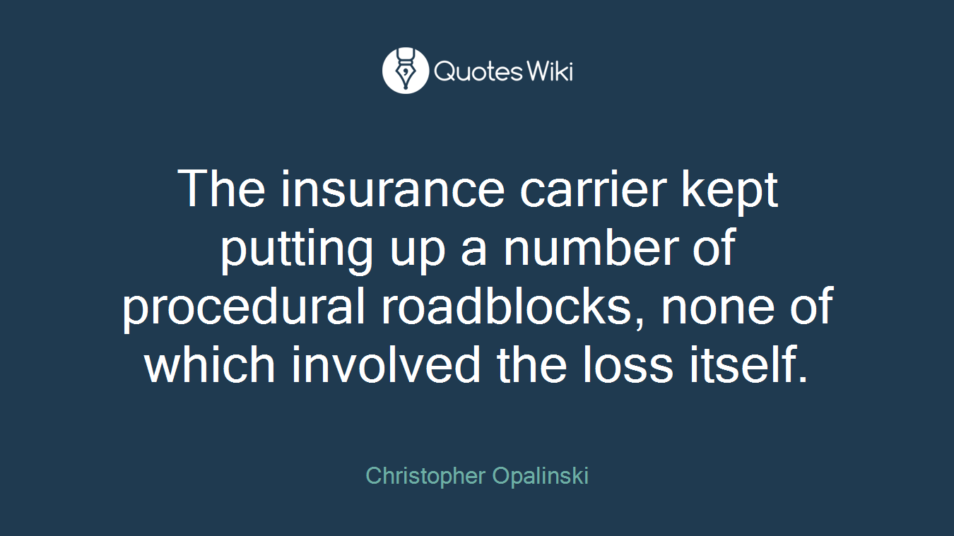 The insurance carrier kept putting up a number of procedural roadblocks, none of which involved the loss itself.