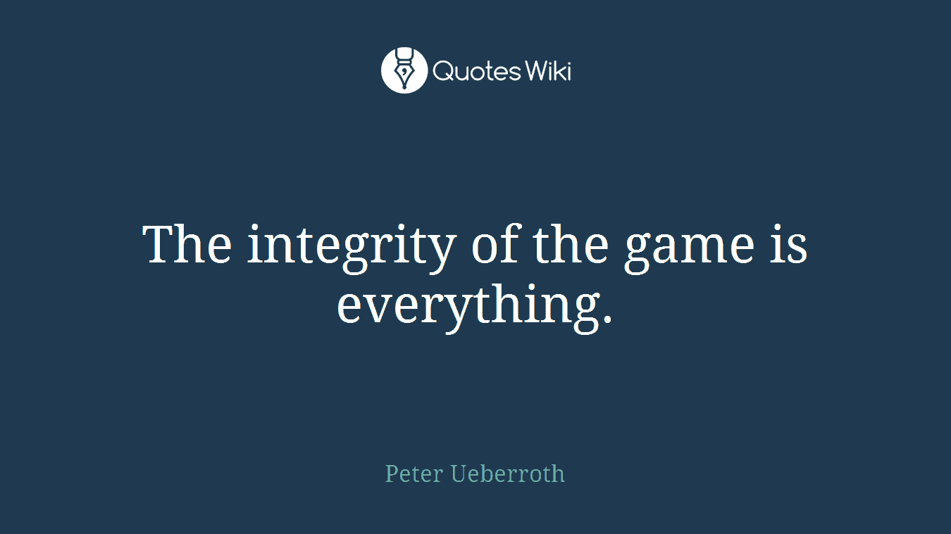 The integrity of the game is everything.