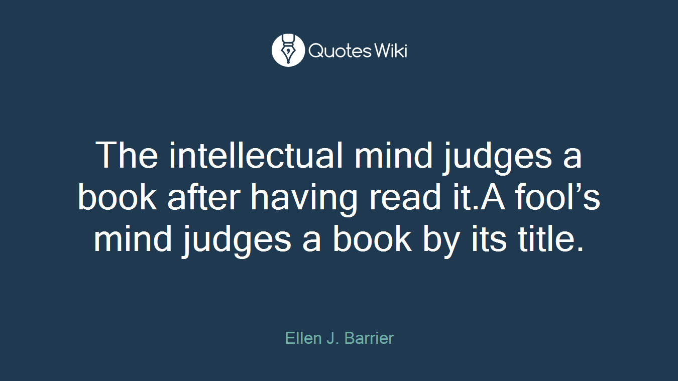 The intellectual mind judges a book after having read it.A fool’s mind judges a book by its title.