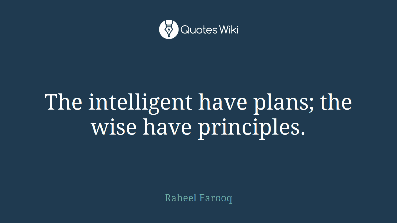 The intelligent have plans; the wise have principles.