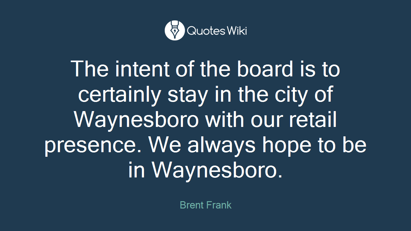 The intent of the board is to certainly stay in the city of Waynesboro with our retail presence. We always hope to be in Waynesboro.
