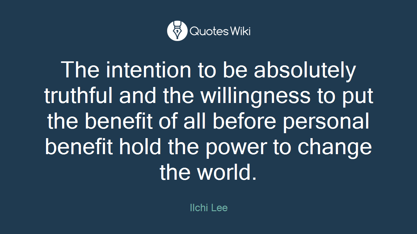The intention to be absolutely truthful and the willingness to put the benefit of all before personal benefit hold the power to change the world.