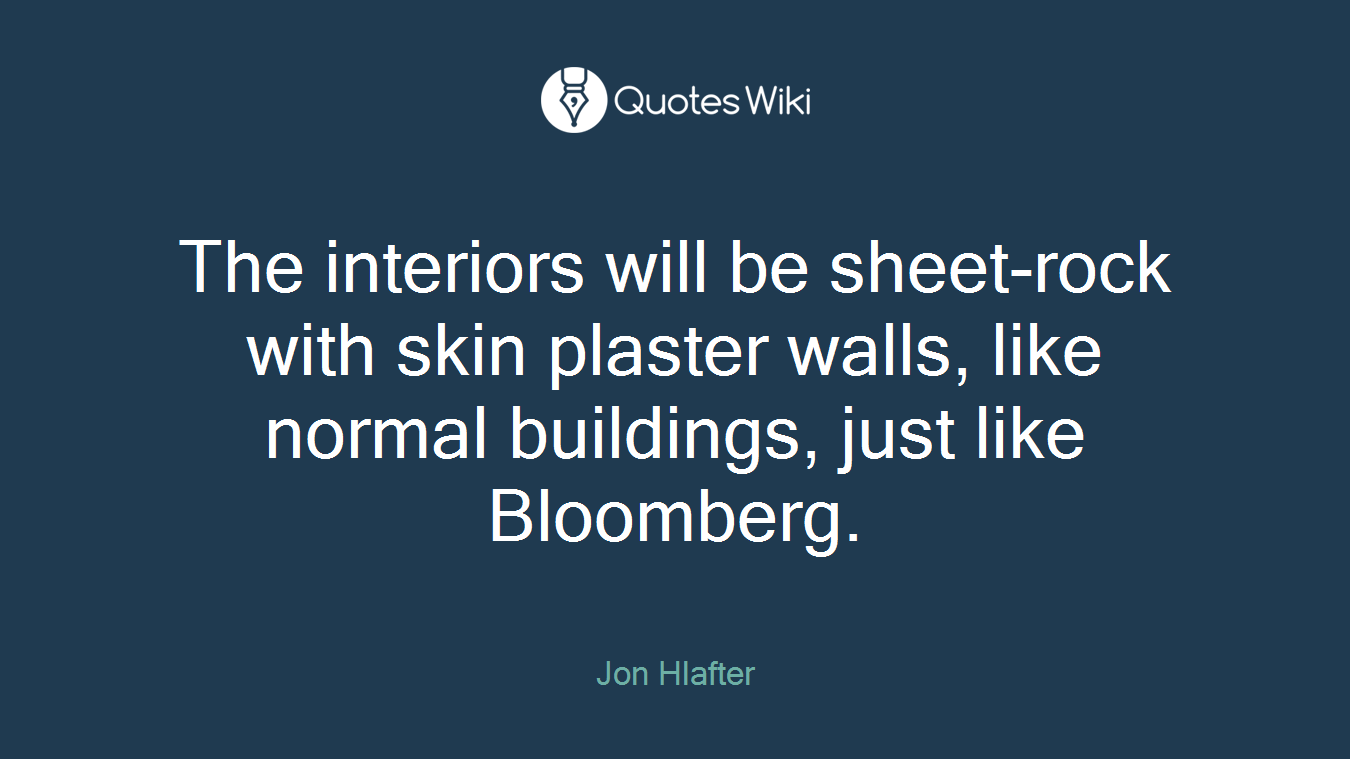 The interiors will be sheet-rock with skin plaster walls, like normal buildings, just like Bloomberg.