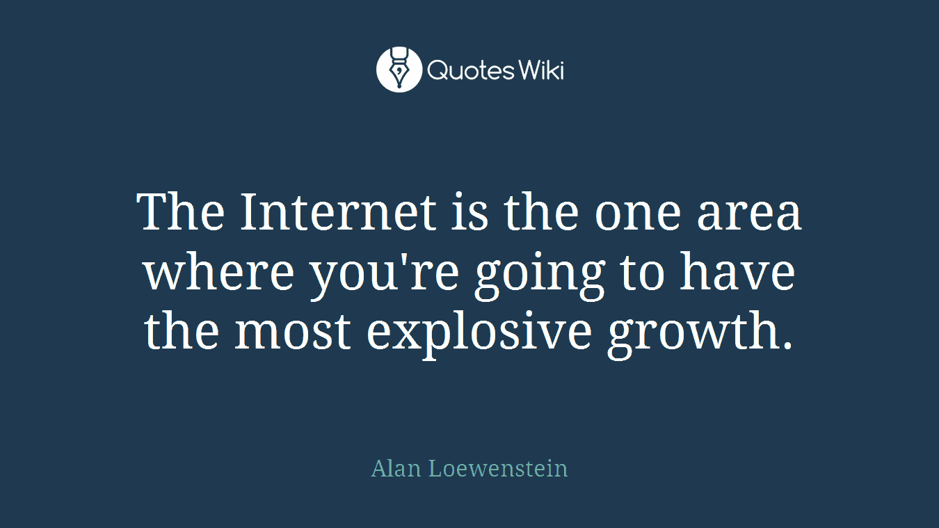 The Internet is the one area where you're going to have the most explosive growth.