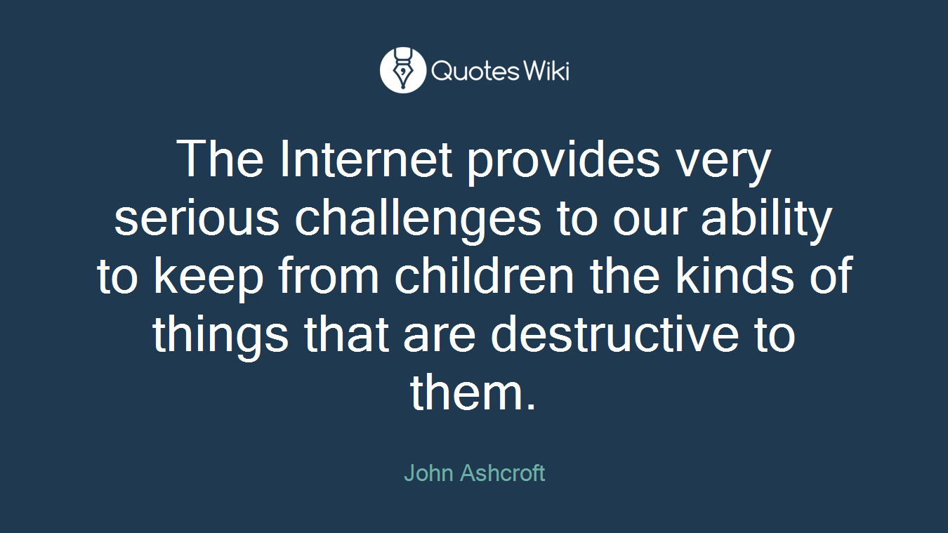 The Internet provides very serious challenges to our ability to keep from children the kinds of things that are destructive to them.