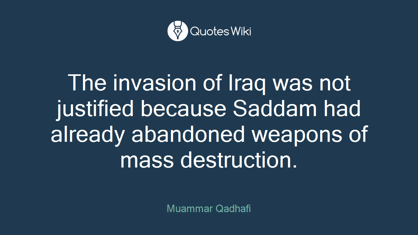 The invasion of Iraq was not justified because Saddam had already abandoned weapons of mass destruction.