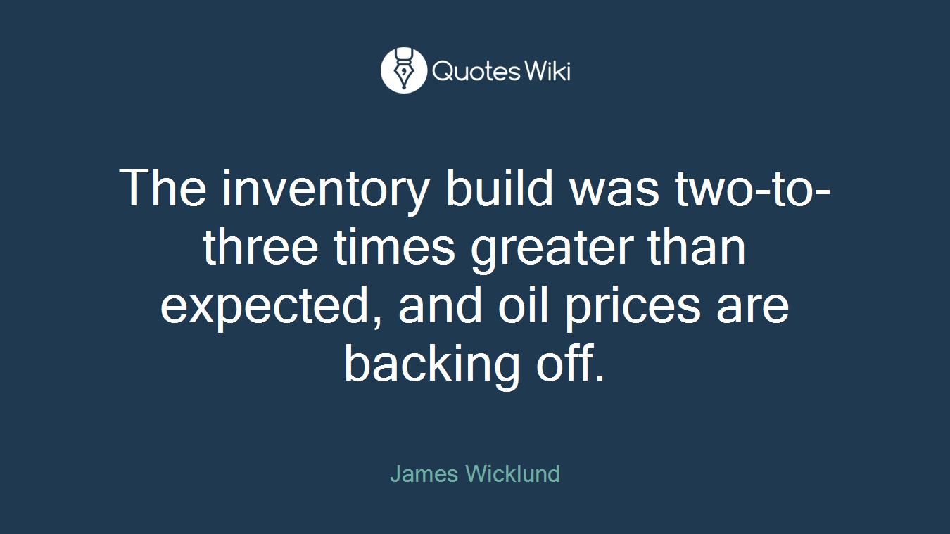 The inventory build was two-to-three times greater than expected, and oil prices are backing off.