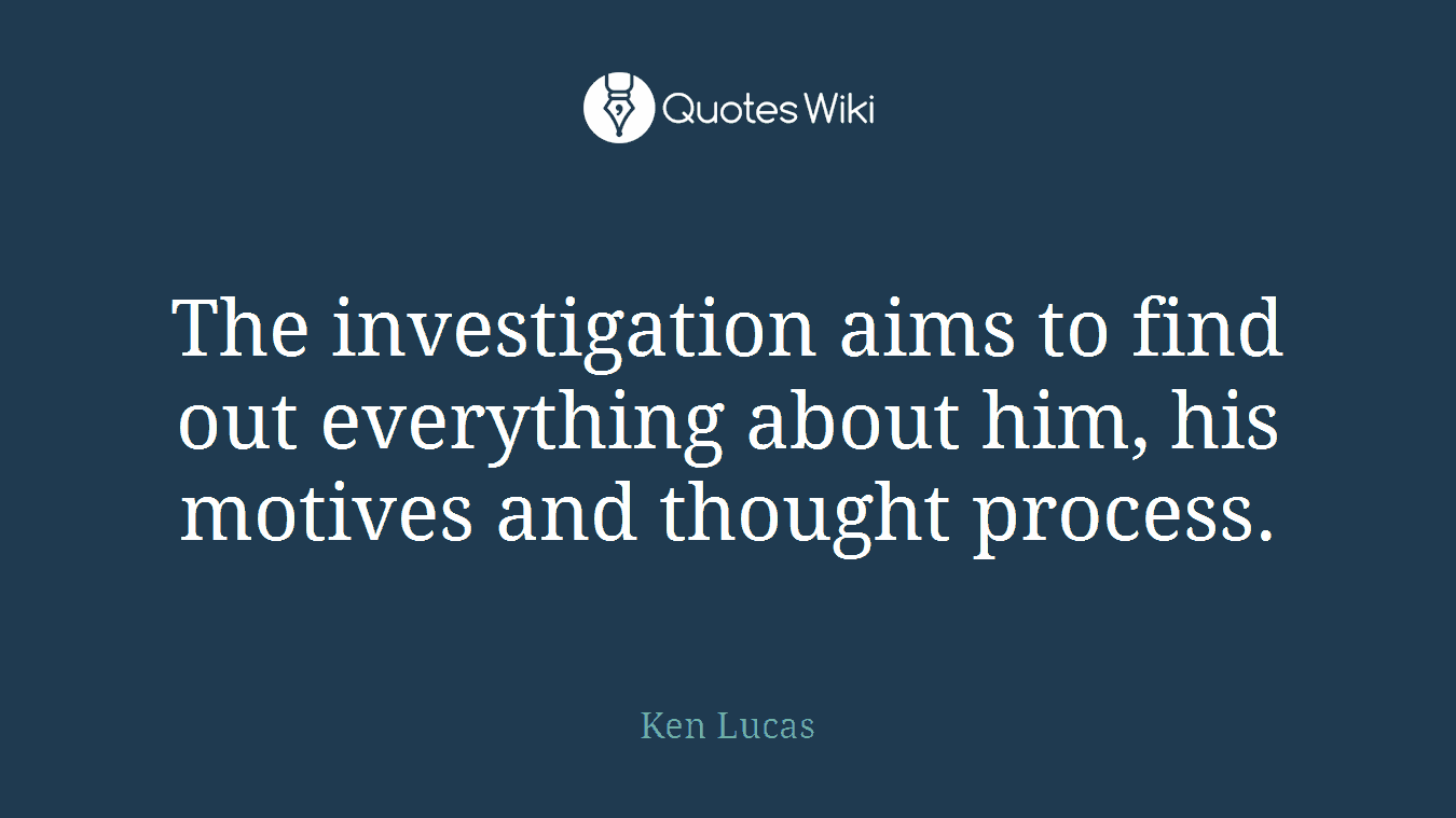 The investigation aims to find out everything about him, his motives and thought process.