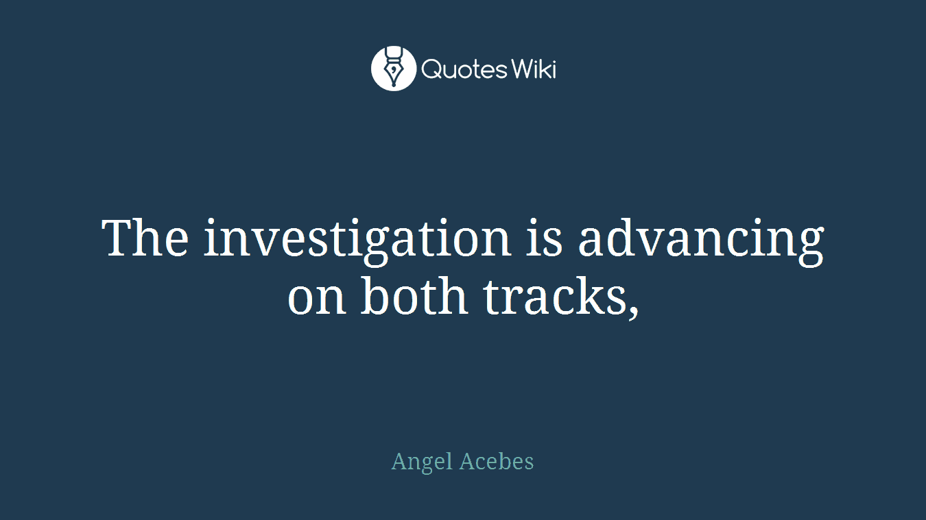 The investigation is advancing on both tracks,