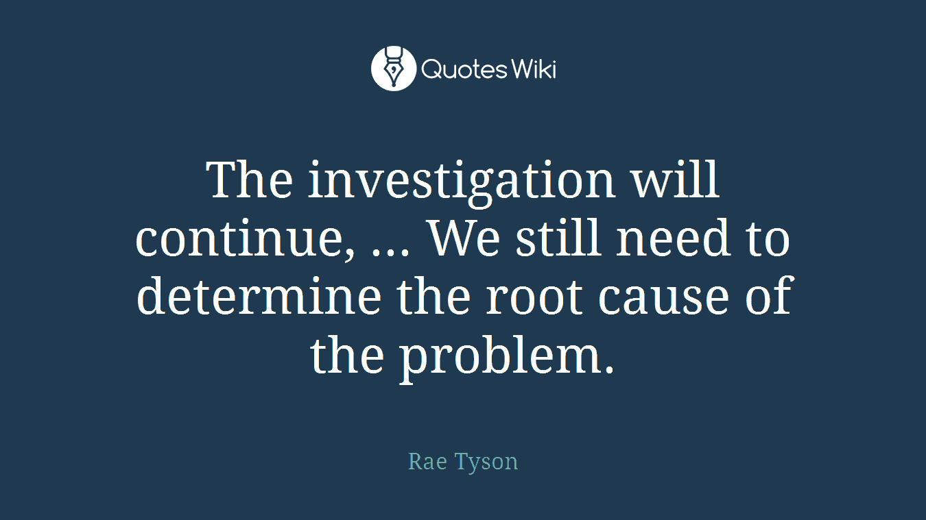 The investigation will continue, ... We still need to determine the root cause of the problem.