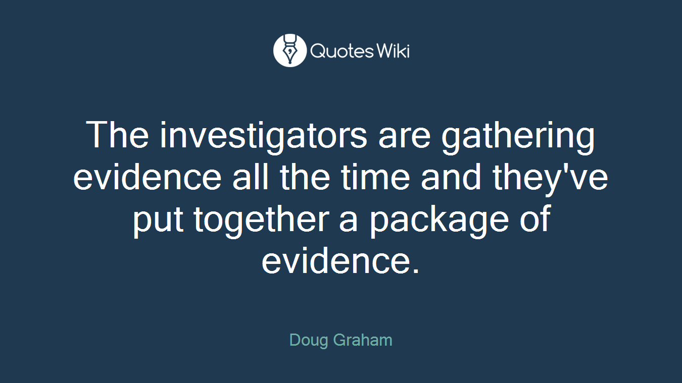 The investigators are gathering evidence all the time and they've put together a package of evidence.