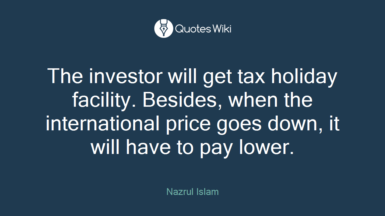 The investor will get tax holiday facility. Besides, when the international price goes down, it will have to pay lower.