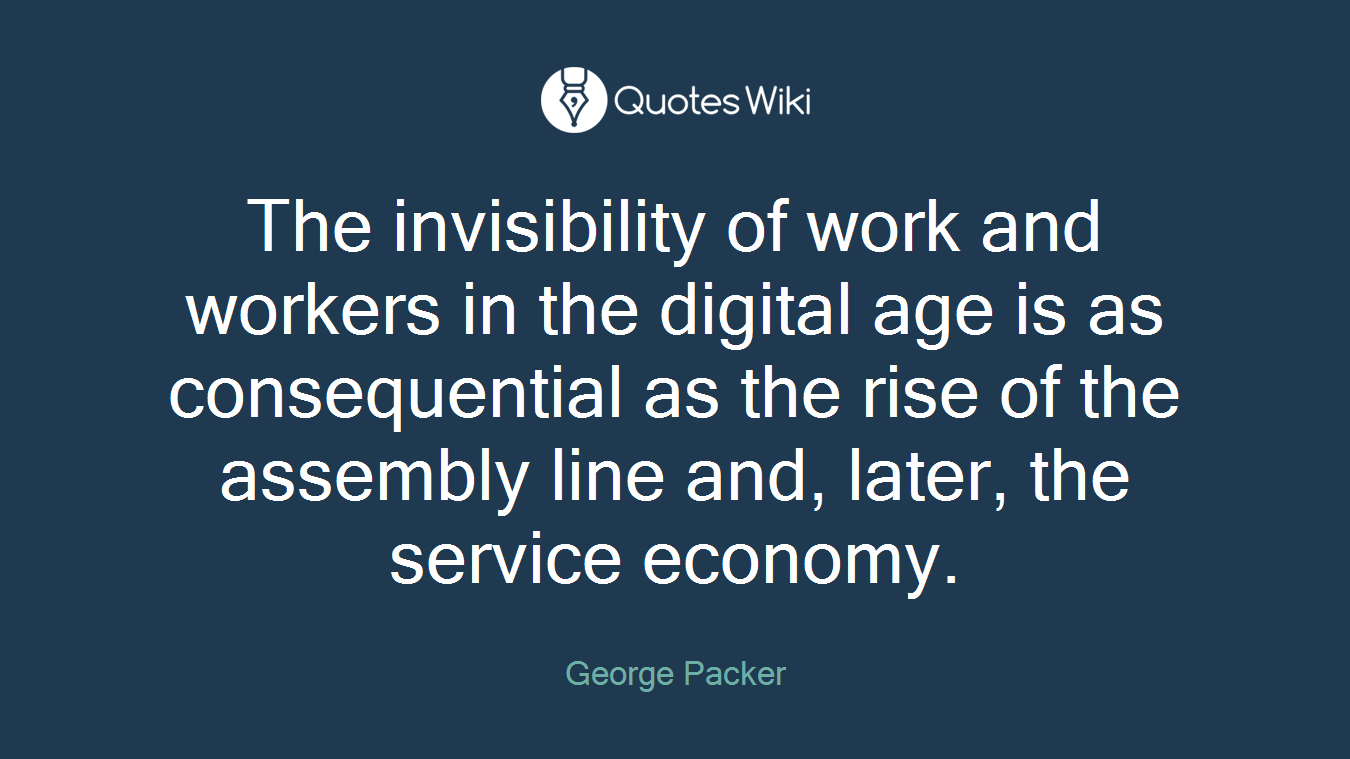 The invisibility of work and workers in the digital age is as consequential as the rise of the assembly line and, later, the service economy.