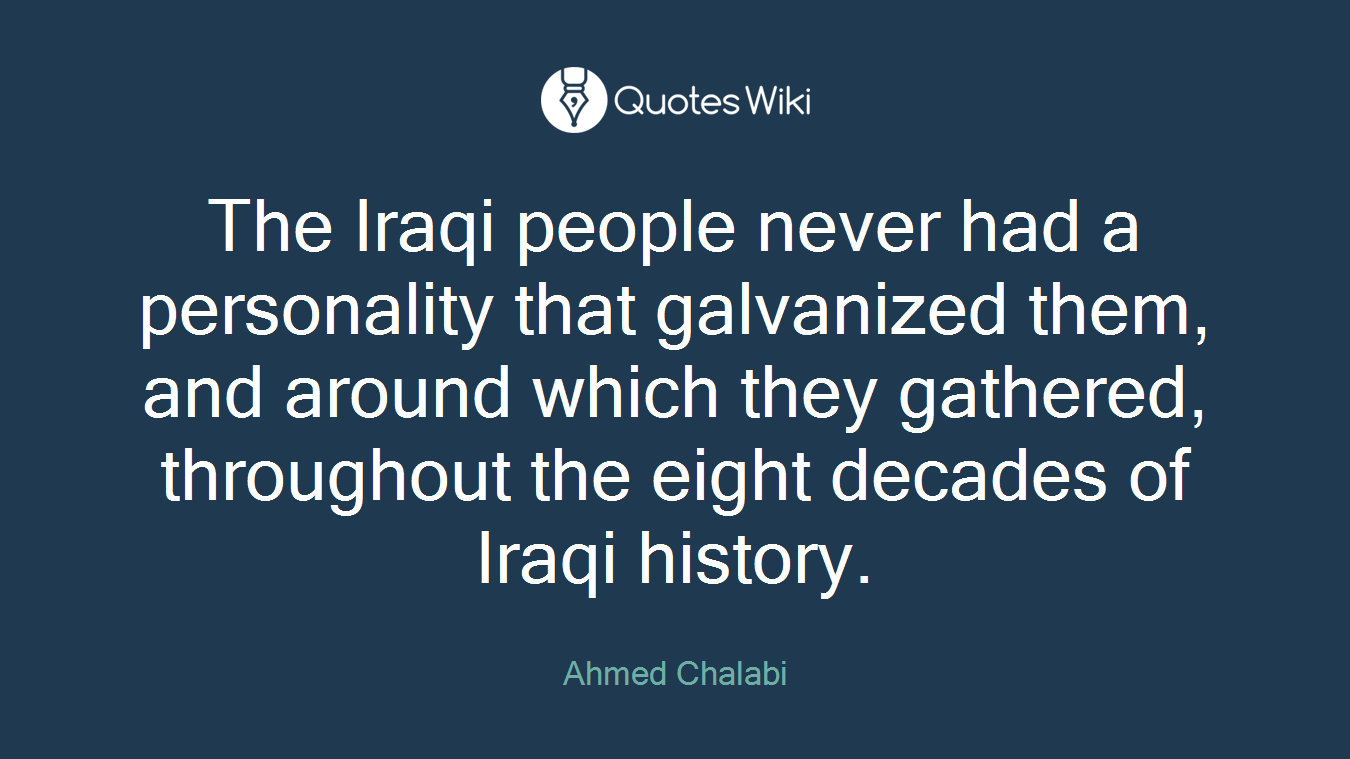 The Iraqi people never had a personality that galvanized them, and around which they gathered, throughout the eight decades of Iraqi history.