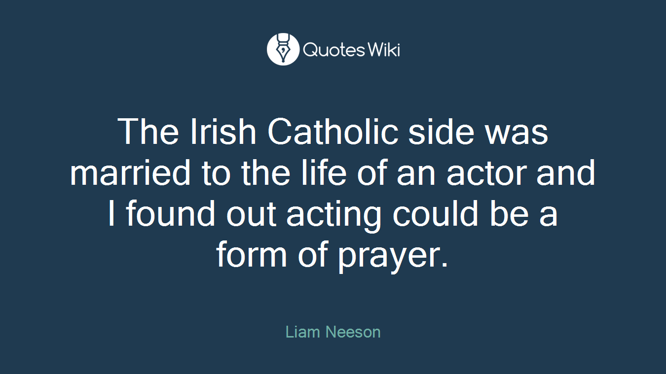 The Irish Catholic side was married to the life of an actor and I found out acting could be a form of prayer.