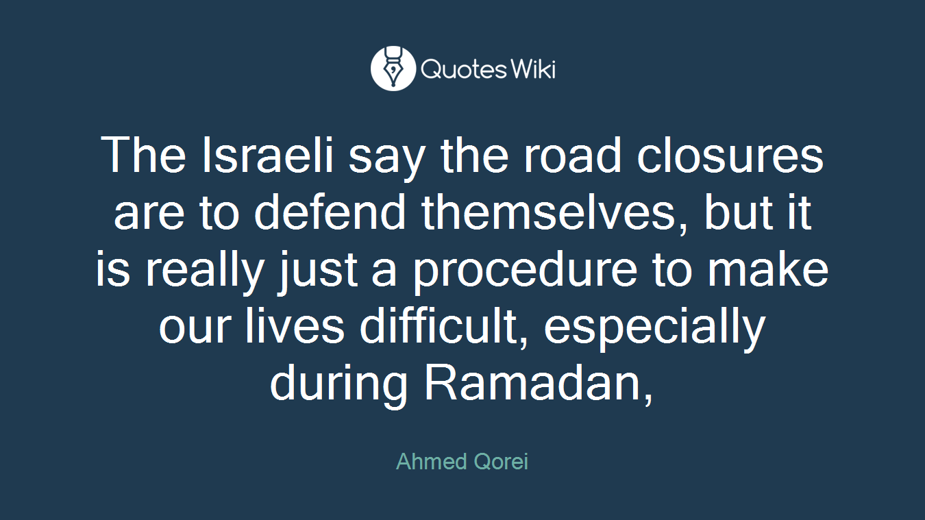 The Israeli say the road closures are to defend themselves, but it is really just a procedure to make our lives difficult, especially during Ramadan,
