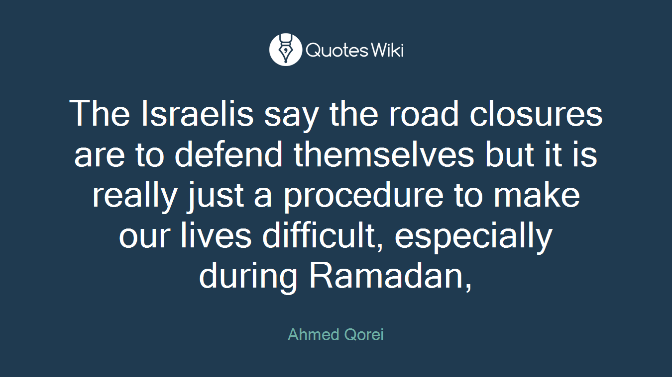 The Israelis say the road closures are to defend themselves but it is really just a procedure to make our lives difficult, especially during Ramadan,