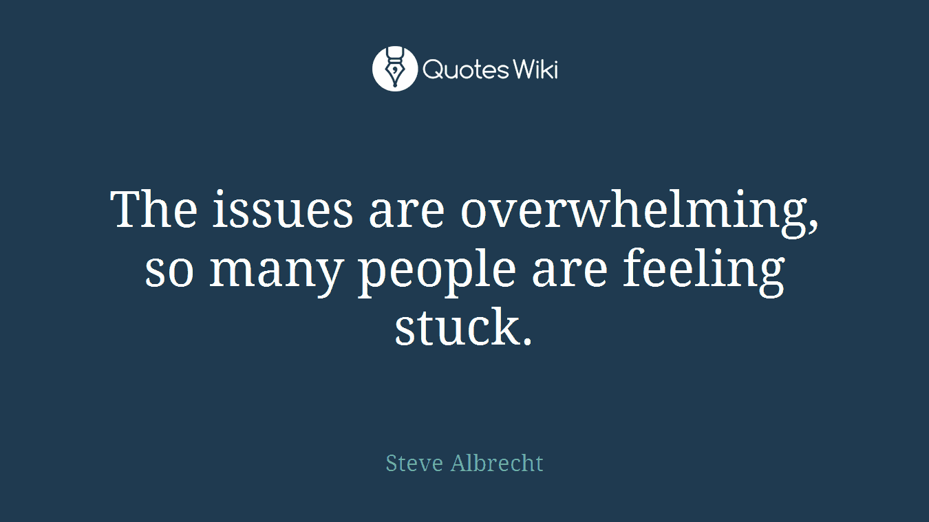 The issues are overwhelming, so many people are feeling stuck.