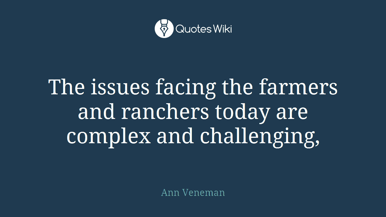 The issues facing the farmers and ranchers today are complex and challenging,