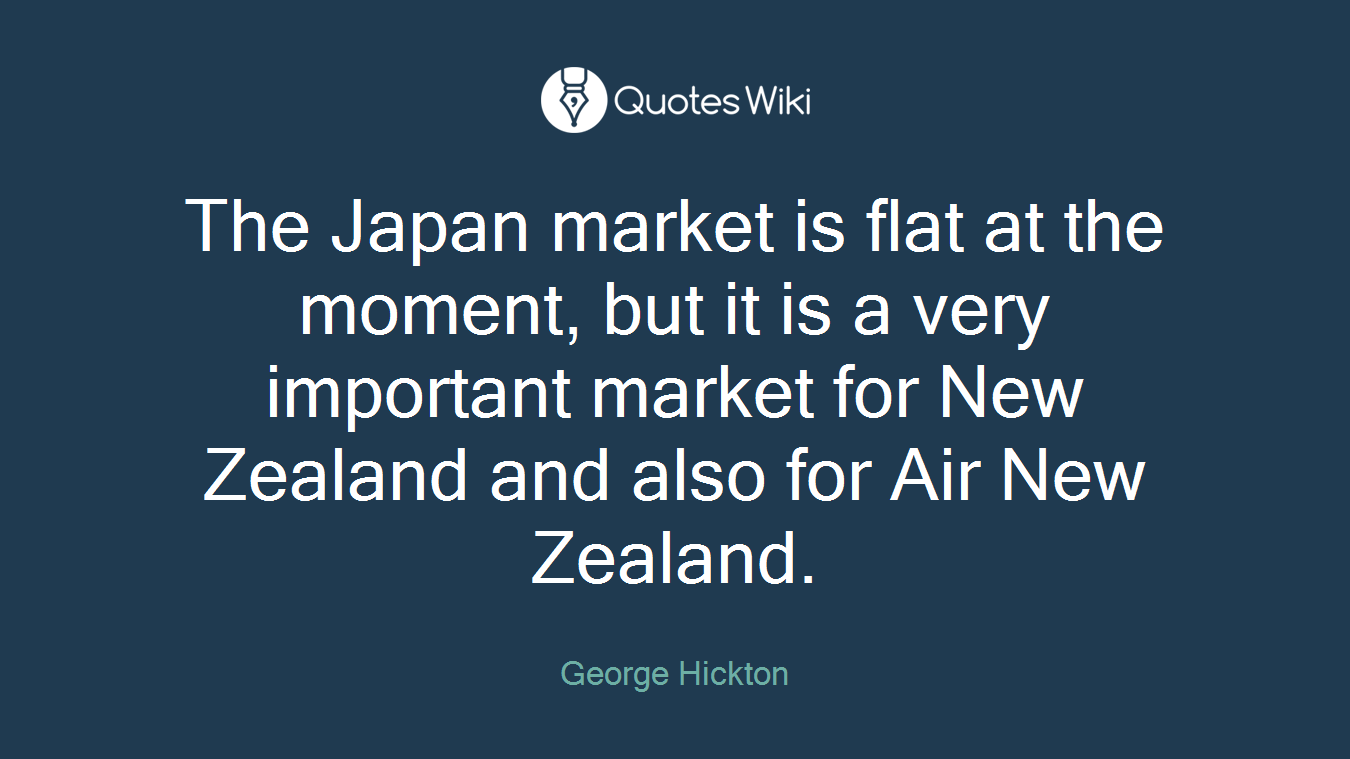 The Japan market is flat at the moment, but it is a very important market for New Zealand and also for Air New Zealand.