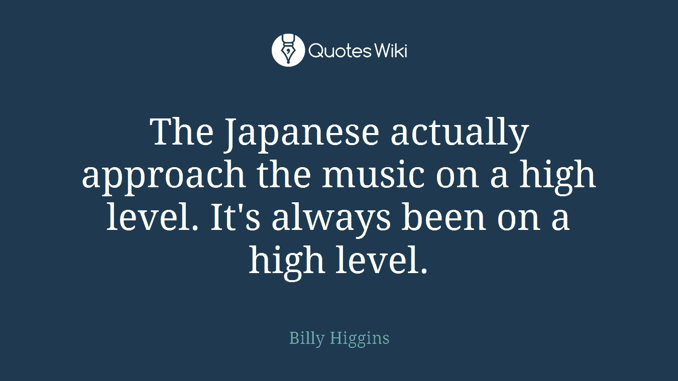 The Japanese actually approach the music on a high level. It's always been on a high level.