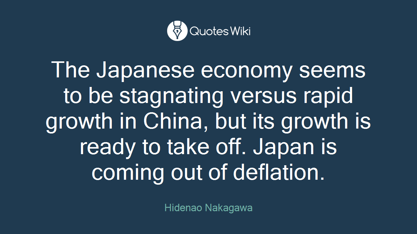 The Japanese economy seems to be stagnating versus rapid growth in China, but its growth is ready to take off. Japan is coming out of deflation.