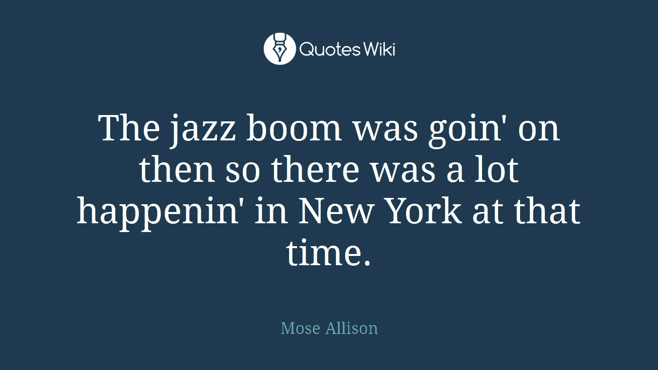 The jazz boom was goin' on then so there was a lot happenin' in New York at that time.
