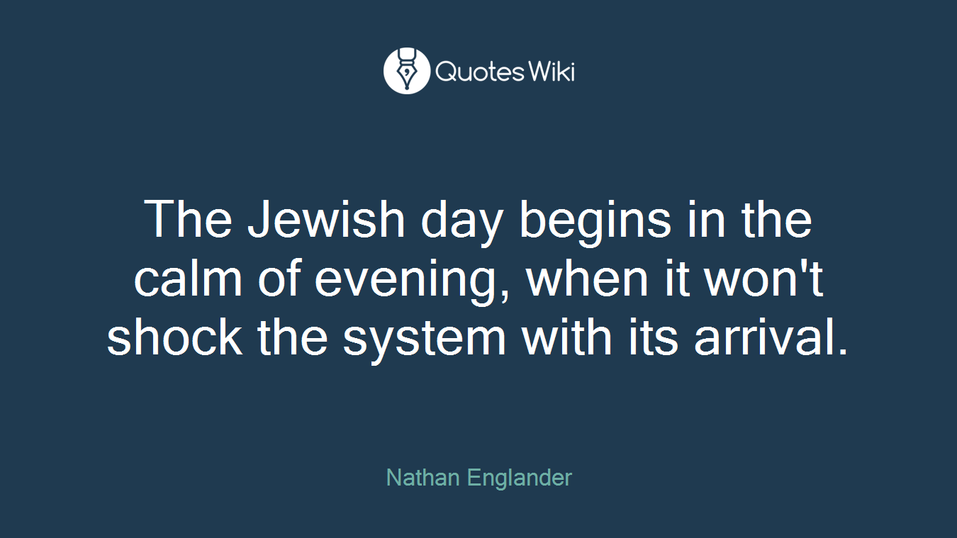 The Jewish day begins in the calm of evening, when it won't shock the system with its arrival.