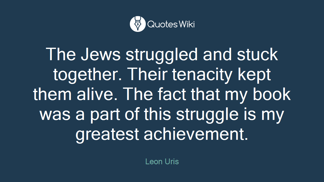 The Jews struggled and stuck together. Their tenacity kept them alive. The fact that my book was a part of this struggle is my greatest achievement.