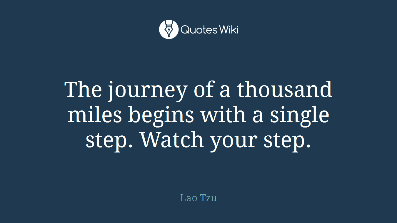 The journey of a thousand miles begins with a single step. Watch your step.